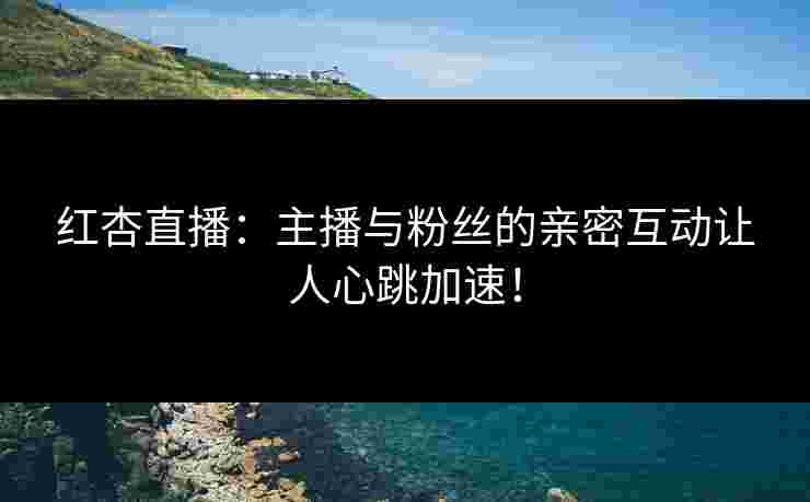 红杏直播:主播与粉丝的亲密互动让人心跳加速! 红杏直播:主播与粉丝的亲密互动让人心跳加速!