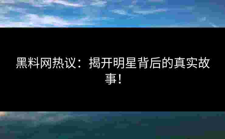 黑料网热议:揭开明星背后的真实故事! 黑料网热议:揭开明星背后的真实故事!