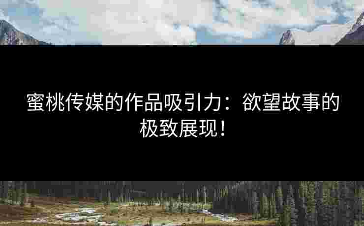 蜜桃传媒的作品吸引力：欲望故事的极致展现！