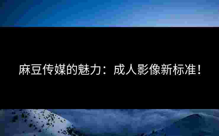 麻豆传媒的魅力:成人影像新标准!