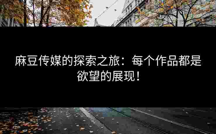 麻豆传媒的探索之旅:每个作品都是欲望的展现! 麻豆传媒的探索之旅:每个作品都是欲望的展现!