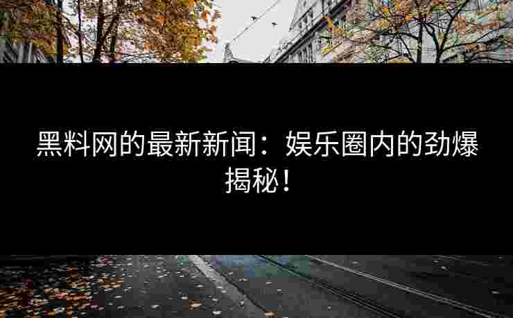 黑料网的最新新闻:娱乐圈内的劲爆揭秘! 黑料网的最新新闻:娱乐圈内的劲爆揭秘!