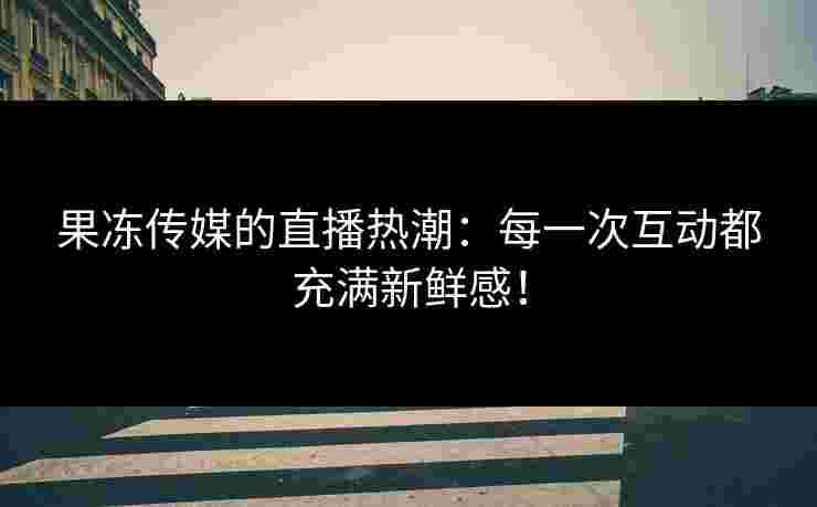 果冻传媒的直播热潮:每一次互动都充满新鲜感! 果冻传媒的直播热潮:每一次互动都充满新鲜感!