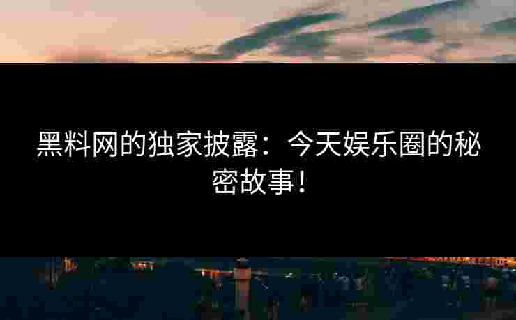 黑料网的独家披露:今天娱乐圈的秘密故事! 黑料网的独家披露:今天娱乐圈的秘密故事!