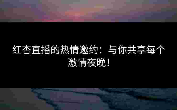 红杏直播的热情邀约:与你共享每个激情夜晚! 红杏直播的热情邀约:与你共享每个激情夜晚!