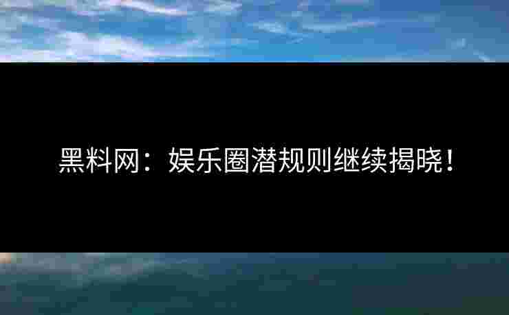 黑料网:娱乐圈潜规则继续揭晓! 黑料网:娱乐圈潜规则继续揭晓!