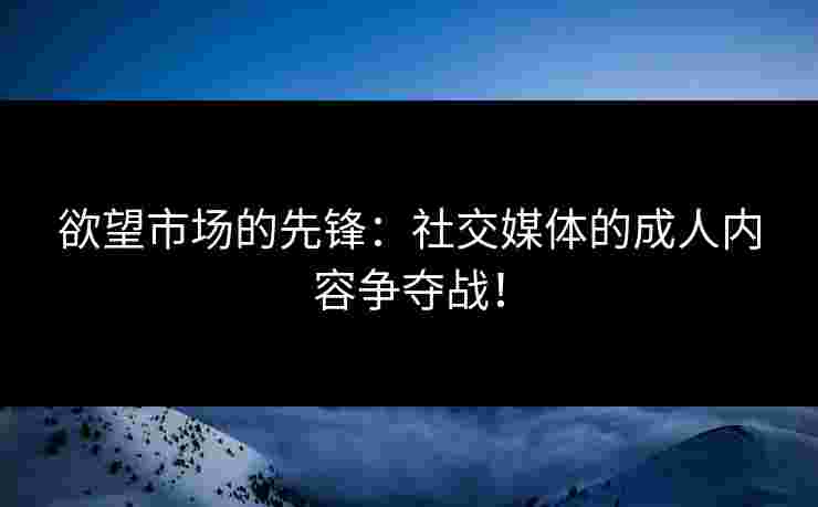 欲望市场的先锋:社交媒体的成人内容争夺战! 欲望市场的先锋:社交媒体的成人内容争夺战!