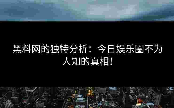黑料网的独特分析:今日娱乐圈不为人知的真相! 黑料网的独特分析:今日娱乐圈不为人知的真相!