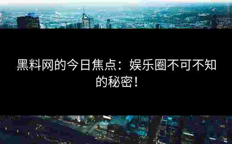 黑料网的今日焦点：娱乐圈不可不知的秘密！