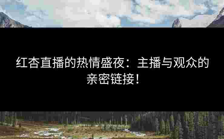 红杏直播的热情盛夜：主播与观众的亲密链接！