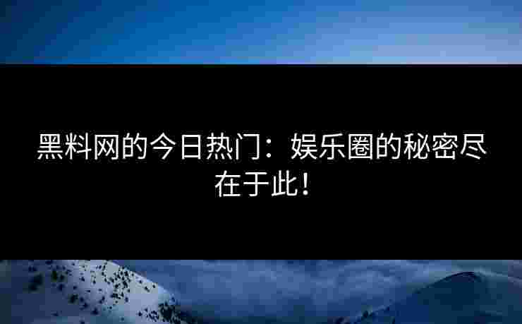 黑料网的今日热门:娱乐圈的秘密尽在于此! 黑料网的今日热门:娱乐圈的秘密尽在于此!