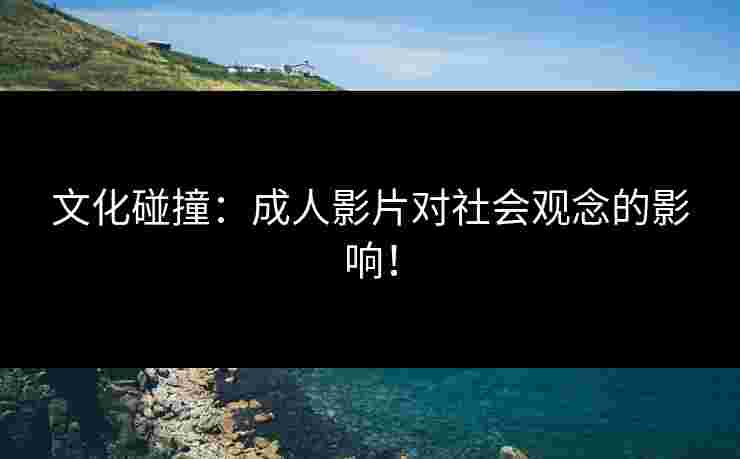 文化碰撞：成人影片对社会观念的影响！