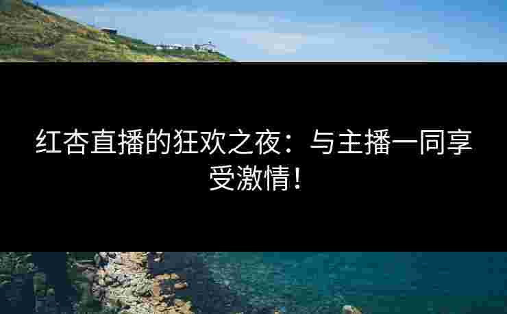 红杏直播的狂欢之夜:与主播一同享受激情! 红杏直播的狂欢之夜:与主播一同享受激情!