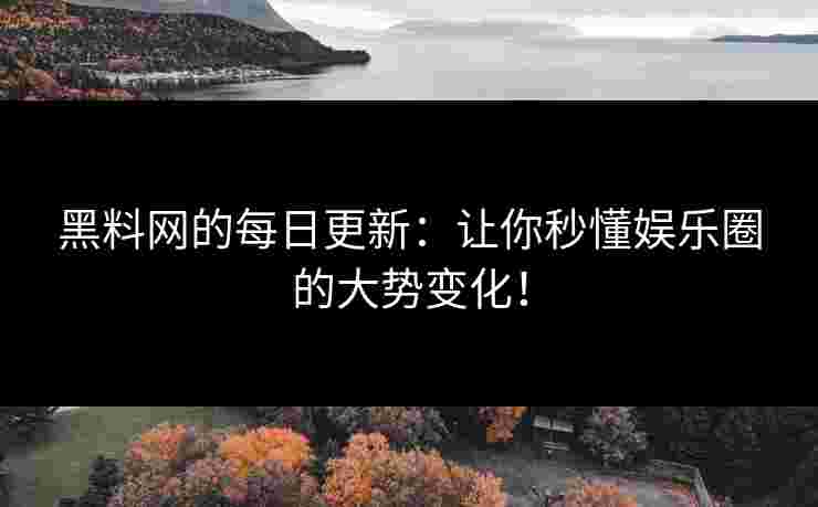 黑料网的每日更新：让你秒懂娱乐圈的大势变化！