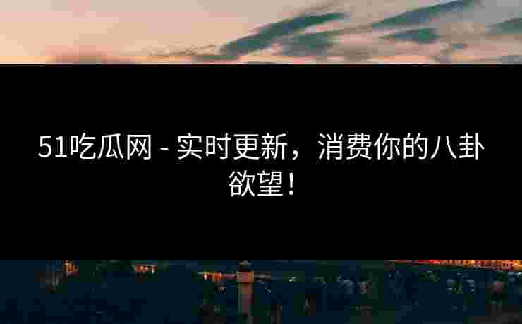 51吃瓜网 - 实时更新,消费你的八卦欲望!