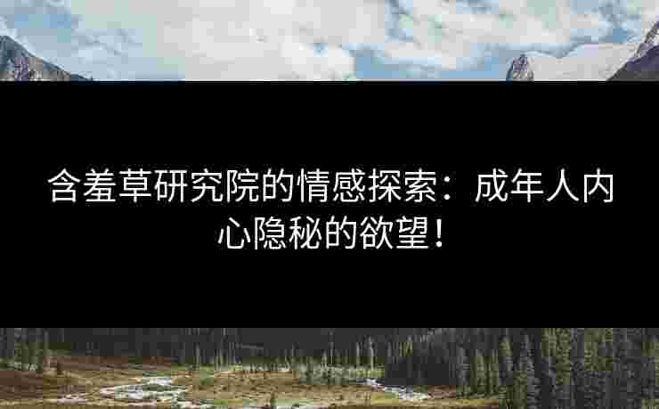 含羞草研究院的情感探索:成年人内心隐秘的欲望! 含羞草研究院的情感探索:成年人内心隐秘的欲望!