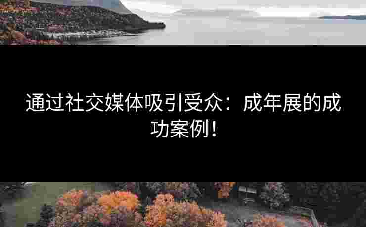 通过社交媒体吸引受众：成年展的成功案例！