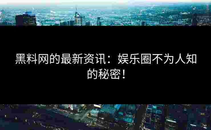 黑料网的最新资讯:娱乐圈不为人知的秘密!