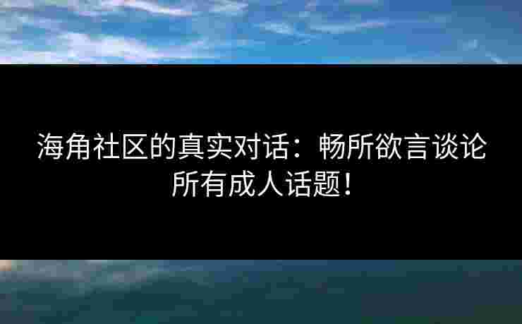 海角社区的真实对话：畅所欲言谈论所有成人话题！