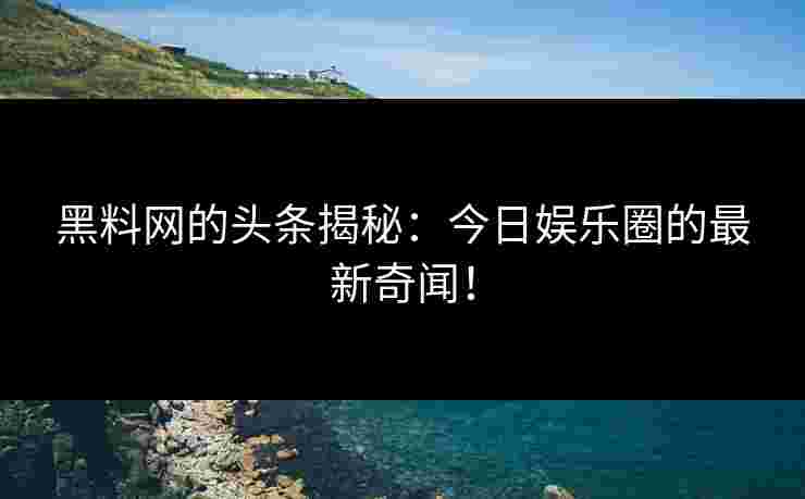 黑料网的头条揭秘:今日娱乐圈的最新奇闻!