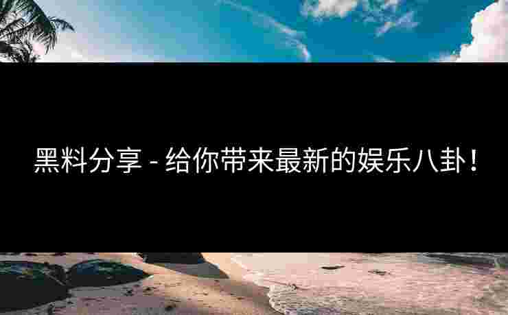 黑料分享 - 给你带来最新的娱乐八卦!