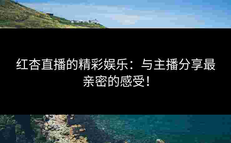 红杏直播的精彩娱乐:与主播分享最亲密的感受!