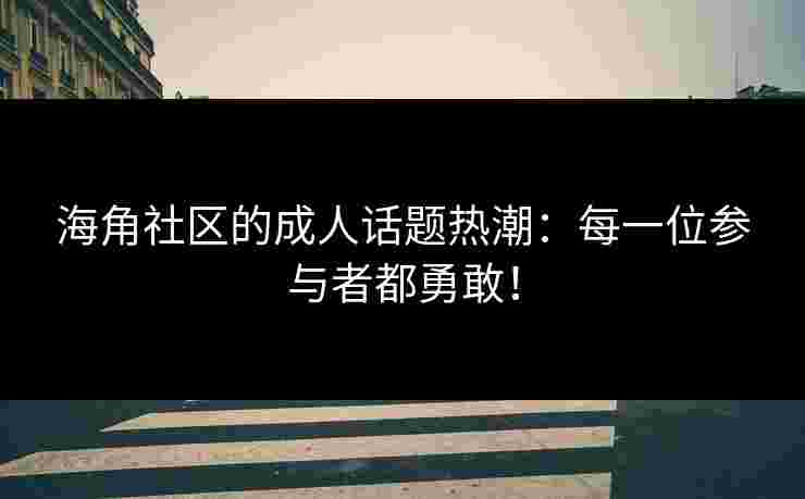 海角社区的成人话题热潮:每一位参与者都勇敢!