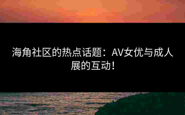 海角社区的热点话题:AV女优与成人展的互动!