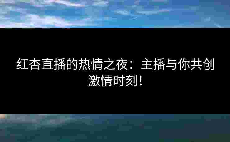 红杏直播的热情之夜:主播与你共创激情时刻!