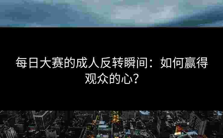 每日大赛的成人反转瞬间:如何赢得观众的心?