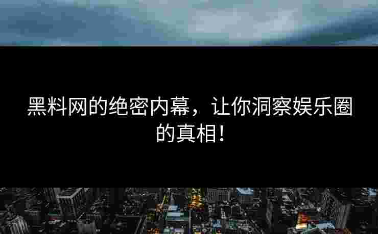 黑料网的绝密内幕,让你洞察娱乐圈的真相!