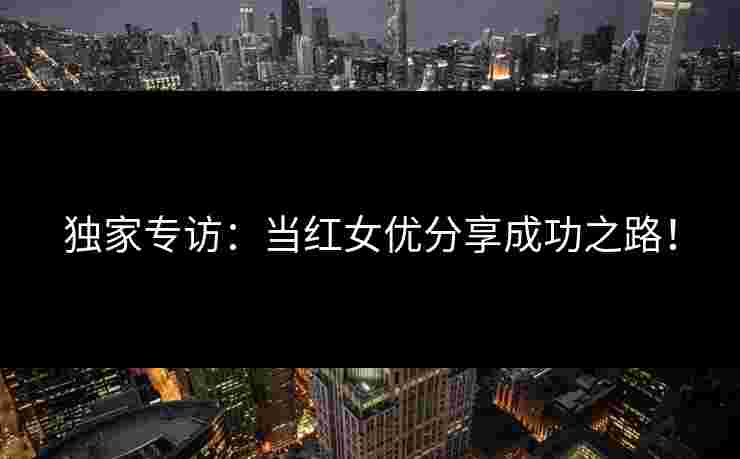 独家专访:当红女优分享成功之路!