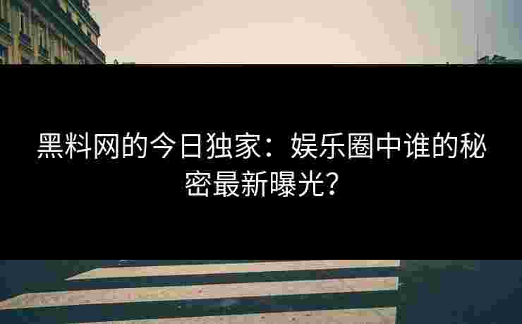 黑料网的今日独家:娱乐圈中谁的秘密最新曝光?