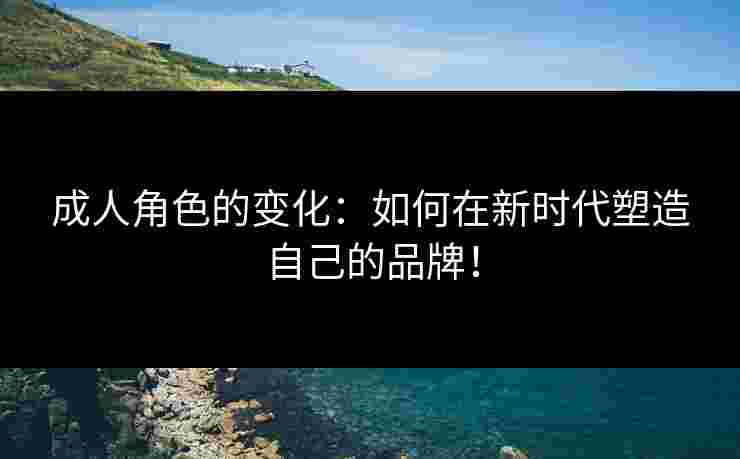 成人角色的变化:如何在新时代塑造自己的品牌!