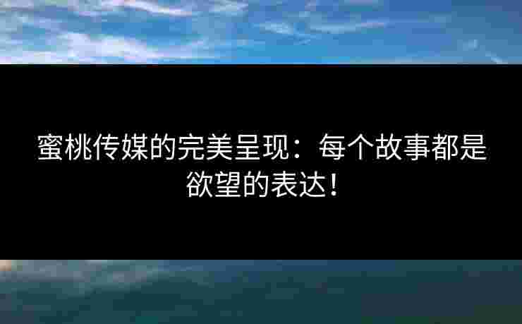 蜜桃传媒的完美呈现:每个故事都是欲望的表达!