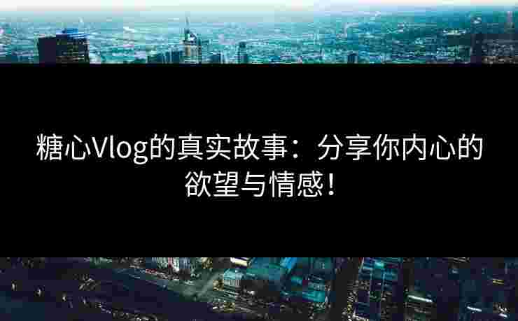 糖心Vlog的真实故事:分享你内心的欲望与情感!