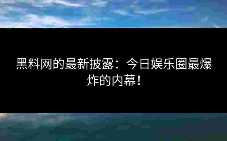 黑料网的最新披露:今日娱乐圈最爆炸的内幕!