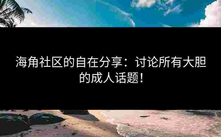 海角社区的自在分享:讨论所有大胆的成人话题!