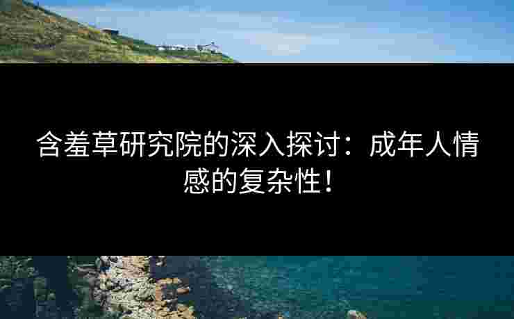 含羞草研究院的深入探讨：成年人情感的复杂性！