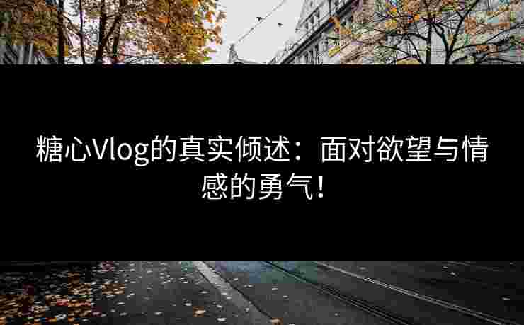 糖心Vlog的真实倾述:面对欲望与情感的勇气!