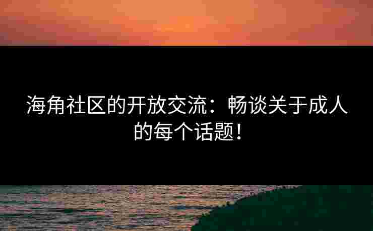 海角社区的开放交流:畅谈关于成人的每个话题!