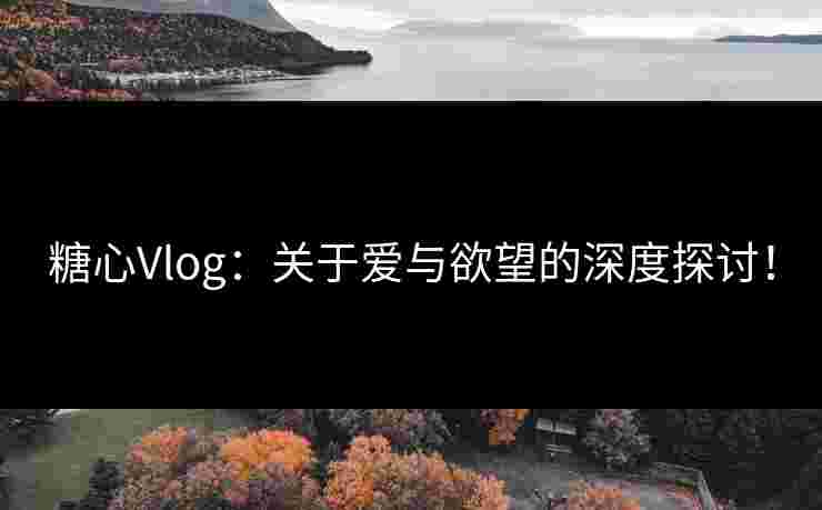 糖心Vlog:关于爱与欲望的深度探讨!