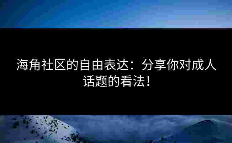 海角社区的自由表达:分享你对成人话题的看法!