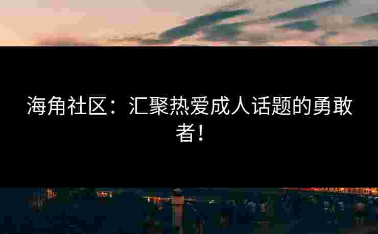 海角社区:汇聚热爱成人话题的勇敢者!