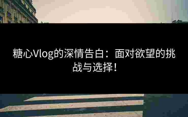 糖心Vlog的深情告白：面对欲望的挑战与选择！