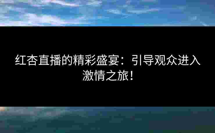 红杏直播的精彩盛宴：引导观众进入激情之旅！