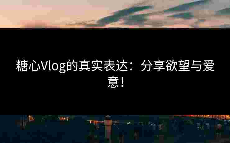 糖心Vlog的真实表达：分享欲望与爱意！