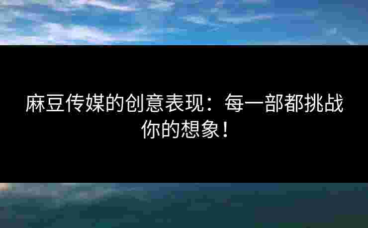 麻豆传媒的创意表现：每一部都挑战你的想象！