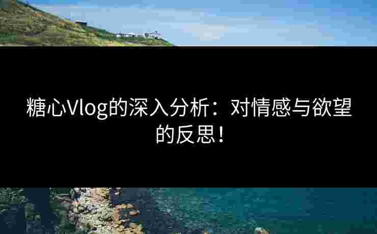 糖心Vlog的深入分析：对情感与欲望的反思！