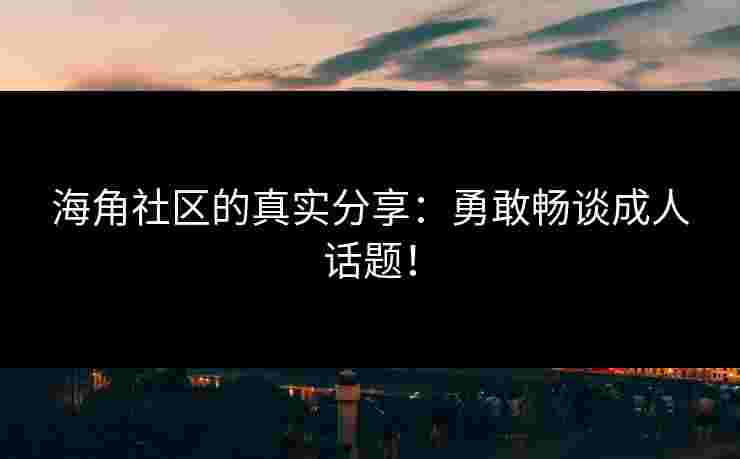 海角社区的真实分享：勇敢畅谈成人话题！